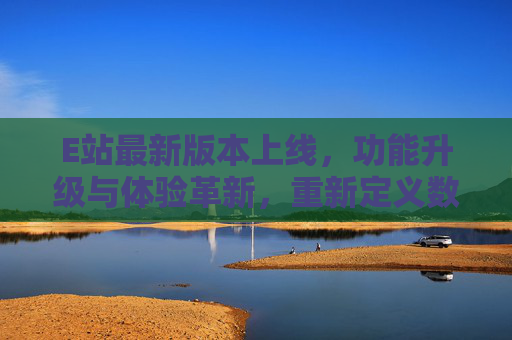 E站最新版本上线,功能升级与体验革新,重新定义数字娱乐新生态,E站最新上线,功能升级体验革新,重新定义数字娱乐新生态 E站最新版本上线,功能升级与体验革新,重新定义数字娱乐新生态,E站最新上线,功能升级体验革新,重新定义数字娱乐新生态