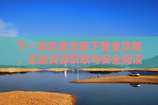 下一站巨星漫画下载全攻略,正版资源获取与安全阅读指南,下一站巨星漫画下载全攻略,正版安全获取指南 下一站巨星漫画下载全攻略,正版资源获取与安全阅读指南,下一站巨星漫画下载全攻略,正版安全获取指南