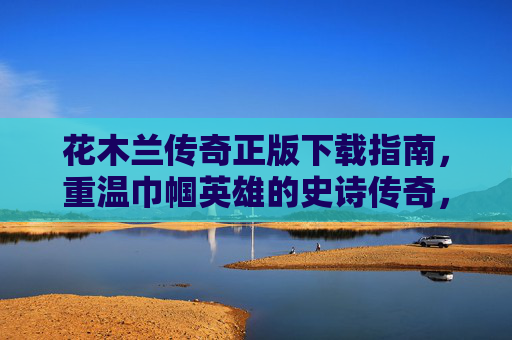 花木兰传奇正版下载指南,重温巾帼英雄的史诗传奇,花木兰传奇正版下载,重温巾帼英雄史诗 花木兰传奇正版下载指南,重温巾帼英雄的史诗传奇,花木兰传奇正版下载,重温巾帼英雄史诗