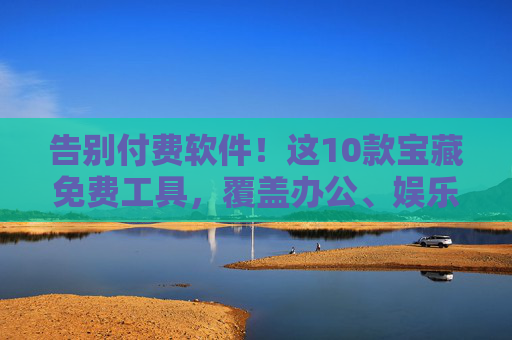 告别付费软件!这10款宝藏免费工具,覆盖办公、娱乐、效率全场景,告别付费!10款全场景宝藏免费工具 告别付费软件!这10款宝藏免费工具,覆盖办公、娱乐、效率全场景,告别付费!10款全场景宝藏免费工具