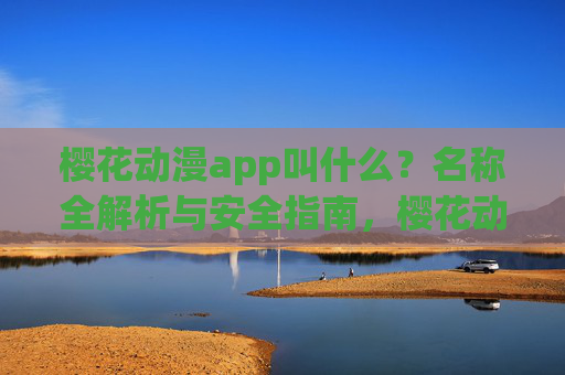 樱花动漫app叫什么?名称全解析与安全指南,樱花动漫app名称全解析与安全指南 樱花动漫app叫什么?名称全解析与安全指南,樱花动漫app名称全解析与安全指南
