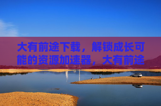 大有前途下载,解锁成长可能的资源加速器,大有前途下载,解锁成长的资源加速器 大有前途下载,解锁成长可能的资源加速器,大有前途下载,解锁成长的资源加速器