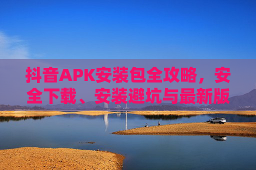 抖音APK安装包全攻略,安全下载、安装避坑与最新版本获取指南,抖音APK安装包全攻略,安全下载、避坑安装与最新版获取 抖音APK安装包全攻略,安全下载、安装避坑与最新版本获取指南,抖音APK安装包全攻略,安全下载、避坑安装与最新版获取