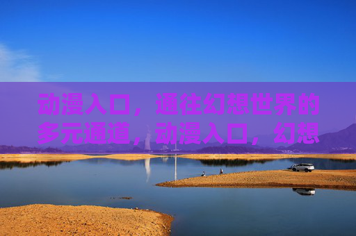 动漫入口，通往幻想世界的多元通道，动漫入口，幻想世界的多元通道