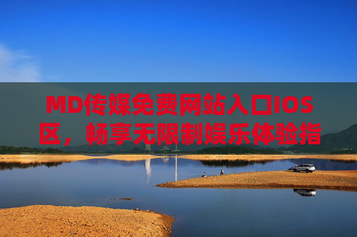 MD传媒免费网站入口IOS区，畅享无限制娱乐体验指南，MD传媒IOS区免费入口，无限制娱乐体验指南