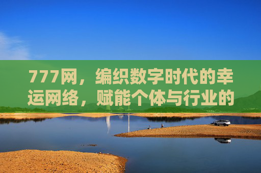 777网,编织数字时代的幸运网络,赋能个体与行业的无限可能,777网,数字时代的幸运网络,赋能个体与行业无限可能 777网,编织数字时代的幸运网络,赋能个体与行业的无限可能,777网,数字时代的幸运网络,赋能个体与行业无限可能