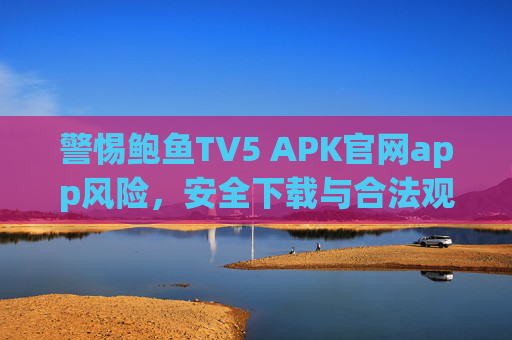 警惕鲍鱼TV5 APK官网app风险,安全下载与合法观看指南,警惕鲍鱼TV5 APK风险,安全下载与合法观看指南 警惕鲍鱼TV5 APK官网app风险,安全下载与合法观看指南,警惕鲍鱼TV5 APK风险,安全下载与合法观看指南