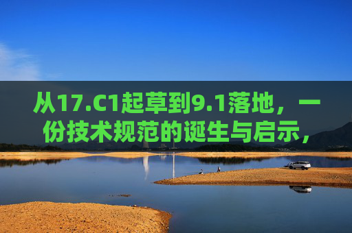 从17.C1起草到9.1落地,一份技术规范的诞生与启示,从17.C1起草到9.1落地,技术规范的诞生与启示 从17.C1起草到9.1落地,一份技术规范的诞生与启示,从17.C1起草到9.1落地,技术规范的诞生与启示