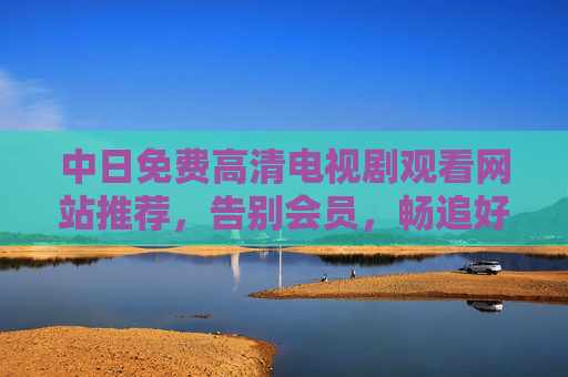 中日免费高清电视剧观看网站推荐,告别会员,畅追好剧,中日免费高清剧观看网站推荐,告别会员,畅追好剧 中日免费高清电视剧观看网站推荐,告别会员,畅追好剧,中日免费高清剧观看网站推荐,告别会员,畅追好剧