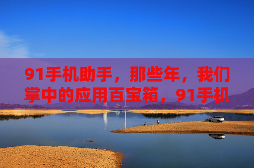 91手机助手,那些年,我们掌中的应用百宝箱,91手机助手,那些年,掌中的应用百宝箱 91手机助手,那些年,我们掌中的应用百宝箱,91手机助手,那些年,掌中的应用百宝箱