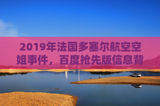 2019年法国多塞尔航空空姐事件,百度抢先版信息背后的真相与启示,2019年法国多塞尔航空空姐事件,百度抢先版信息的真相与启示 2019年法国多塞尔航空空姐事件,百度抢先版信息背后的真相与启示,2019年法国多塞尔航空空姐事件,百度抢先版信息的真相与启示