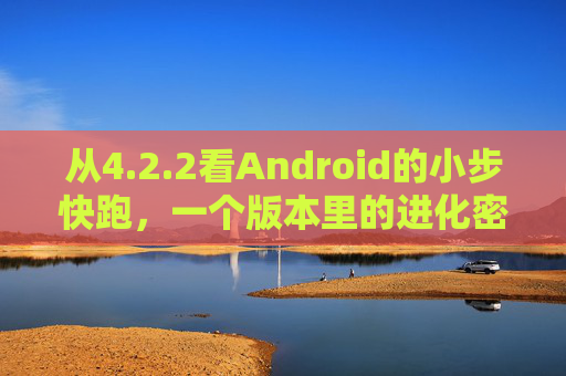从4.2.2看Android的小步快跑,一个版本里的进化密码,Android 4.2.2,小步快跑的进化密码 从4.2.2看Android的小步快跑,一个版本里的进化密码,Android 4.2.2,小步快跑的进化密码