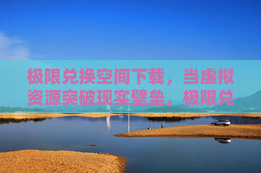 极限兑换空间下载,当虚拟资源突破现实壁垒,极限兑换空间下载,虚拟资源突破现实壁垒 极限兑换空间下载,当虚拟资源突破现实壁垒,极限兑换空间下载,虚拟资源突破现实壁垒