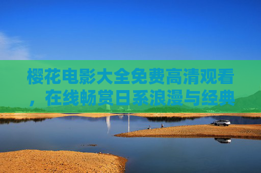 樱花电影大全免费高清观看，在线畅赏日系浪漫与经典佳作