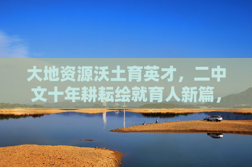 大地资源沃土育英才,二中文十年耕耘绘就育人新篇,二中文十年沃土耕耘育英才,绘就育人新篇 大地资源沃土育英才,二中文十年耕耘绘就育人新篇,二中文十年沃土耕耘育英才,绘就育人新篇