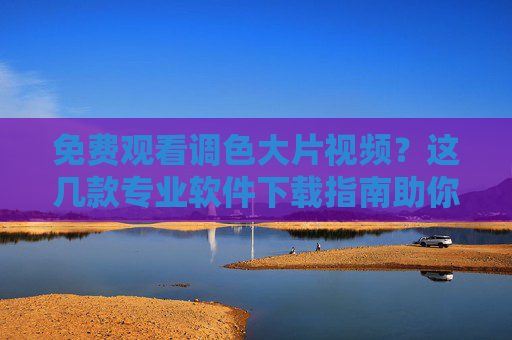 免费观看调色大片视频?这几款专业软件下载指南助你轻松上手 免费观看调色大片视频?这几款专业软件下载指南助你轻松上手
