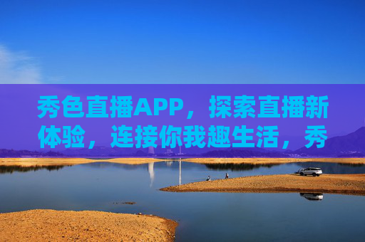 秀色直播APP,探索直播新体验,连接你我趣生活,秀色直播APP,探索新体验,连接趣生活 秀色直播APP,探索直播新体验,连接你我趣生活,秀色直播APP,探索新体验,连接趣生活