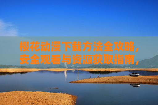 樱花动漫下载方法全攻略，安全观看与资源获取指南，樱花动漫下载方法与安全观看资源全攻略