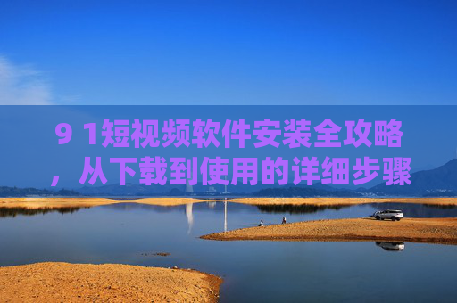 9 1短视频软件安装全攻略,从下载到使用的详细步骤,9 1短视频软件安装全攻略,从下载到使用的详细步骤 9 1短视频软件安装全攻略,从下载到使用的详细步骤,9 1短视频软件安装全攻略,从下载到使用的详细步骤