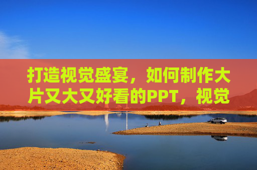 打造视觉盛宴，如何制作大片又大又好看的PPT，视觉盛宴，打造大片级PPT