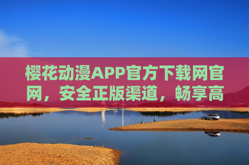 樱花动漫APP官方下载网官网，安全正版渠道，畅享高清动漫盛宴，樱花动漫APP官方下载网，安全正版，畅享高清动漫盛宴