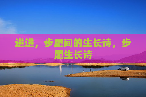 进进,步履间的生长诗,步履生长诗 进进,步履间的生长诗,步履生长诗