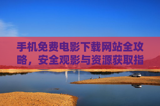 手机免费电影下载网站全攻略,安全观影与资源获取指南,手机免费电影下载,安全观影与资源获取全攻略 手机免费电影下载网站全攻略,安全观影与资源获取指南,手机免费电影下载,安全观影与资源获取全攻略