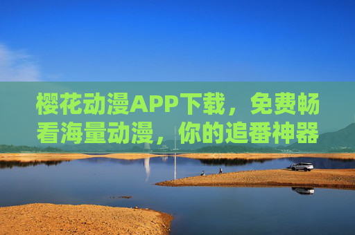樱花动漫APP下载，免费畅看海量动漫，你的追番神器来了！樱花动漫APP下载，免费海量动漫追番神器