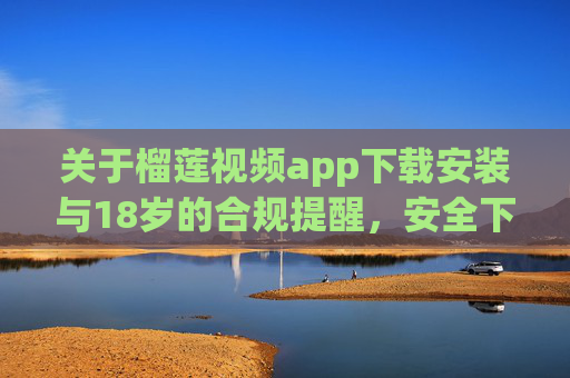 关于榴莲视频app下载安装与18岁的合规提醒,安全下载与年龄责任须知,榴莲视频app下载安装,18岁合规与安全下载责任须知 关于榴莲视频app下载安装与18岁的合规提醒,安全下载与年龄责任须知,榴莲视频app下载安装,18岁合规与安全下载责任须知