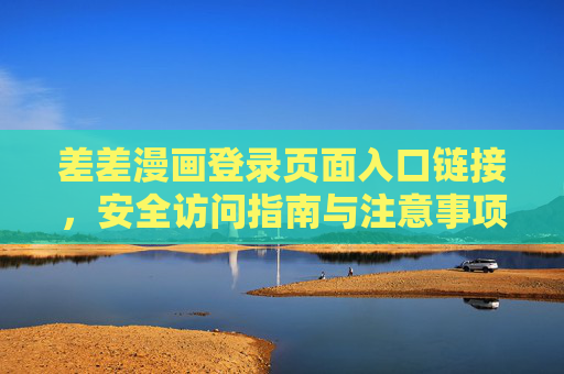 差差漫画登录页面入口链接,安全访问指南与注意事项,差差漫画登录入口链接,安全访问指南与注意事项 差差漫画登录页面入口链接,安全访问指南与注意事项,差差漫画登录入口链接,安全访问指南与注意事项
