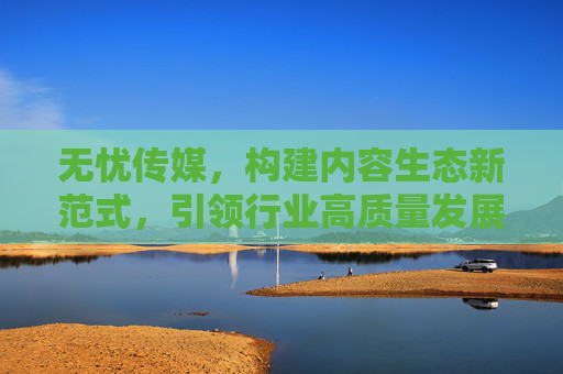 无忧传媒，构建内容生态新范式，引领行业高质量发展