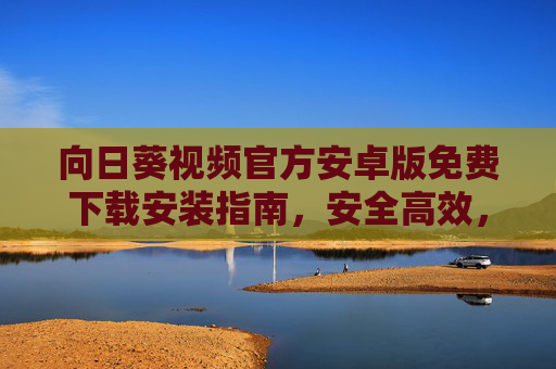 向日葵视频官方安卓版免费下载安装指南，安全高效，畅享精彩内容，向日葵视频官方安卓版免费下载安装指南