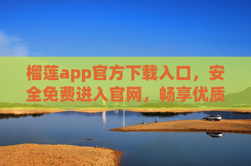 榴莲app官方下载入口，安全免费进入官网，畅享优质服务，榴莲app官方下载入口，安全免费，畅享优质服务