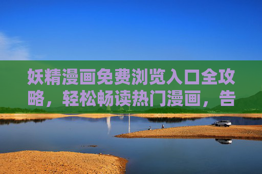 妖精漫画免费浏览入口全攻略,轻松畅读热门漫画,告别付费烦恼!妖精漫画免费浏览全攻略,畅读热门,告别付费! 妖精漫画免费浏览入口全攻略,轻松畅读热门漫画,告别付费烦恼!妖精漫画免费浏览全攻略,畅读热门,告别付费!