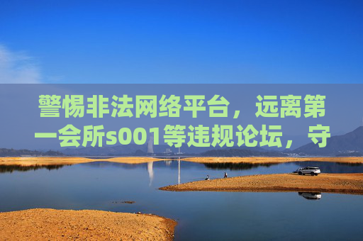 警惕非法网络平台,远离第一会所s001等违规论坛,守护清朗网络空间,警惕第一会所s001等非法论坛,守护清朗网络空间 警惕非法网络平台,远离第一会所s001等违规论坛,守护清朗网络空间,警惕第一会所s001等非法论坛,守护清朗网络空间