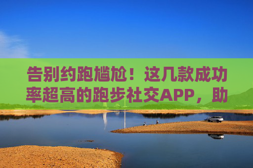 告别约跑尴尬!这几款成功率超高的跑步社交APP,助你找到靠谱跑搭子,告别约跑尴尬!高成功率跑步社交APP助你找到靠谱跑搭子 告别约跑尴尬!这几款成功率超高的跑步社交APP,助你找到靠谱跑搭子,告别约跑尴尬!高成功率跑步社交APP助你找到靠谱跑搭子