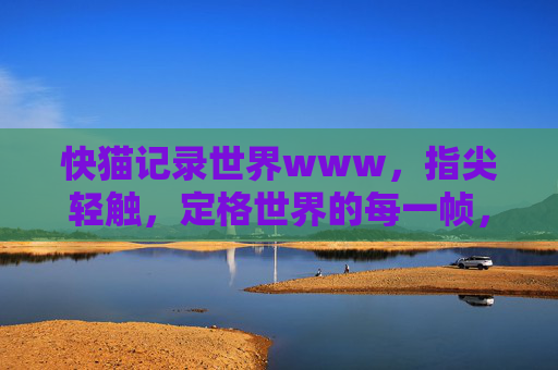 快猫记录世界www,指尖轻触,定格世界的每一帧,指尖轻触,定格世界的每一帧 快猫记录世界www,指尖轻触,定格世界的每一帧,指尖轻触,定格世界的每一帧