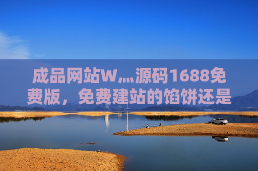 成品网站W灬源码1688免费版,免费建站的馅饼还是陷阱?成品网站W灬源码1688免费版,免费建站的馅饼还是陷阱? 成品网站W灬源码1688免费版,免费建站的馅饼还是陷阱?成品网站W灬源码1688免费版,免费建站的馅饼还是陷阱?