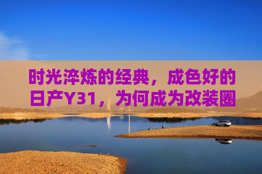 时光淬炼的经典，成色好的日产Y31，为何成为改装圈与情怀党的双料宠儿？