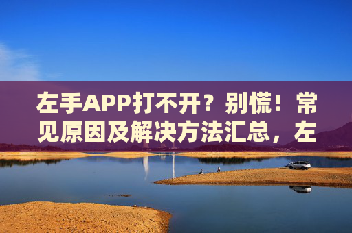 左手APP打不开?别慌!常见原因及解决方法汇总,左手APP打不开?常见原因及解决方法汇总 左手APP打不开?别慌!常见原因及解决方法汇总,左手APP打不开?常见原因及解决方法汇总