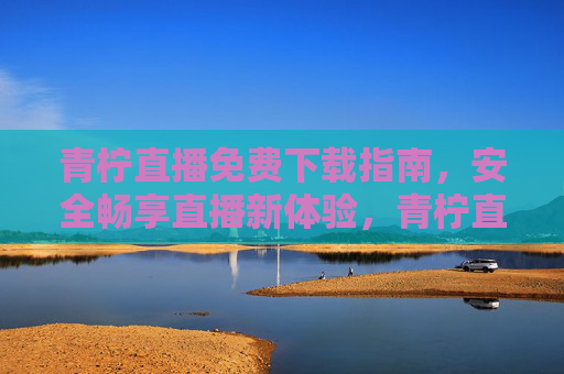 青柠直播免费下载指南,安全畅享直播新体验,青柠直播免费下载指南,安全畅享新体验 青柠直播免费下载指南,安全畅享直播新体验,青柠直播免费下载指南,安全畅享新体验