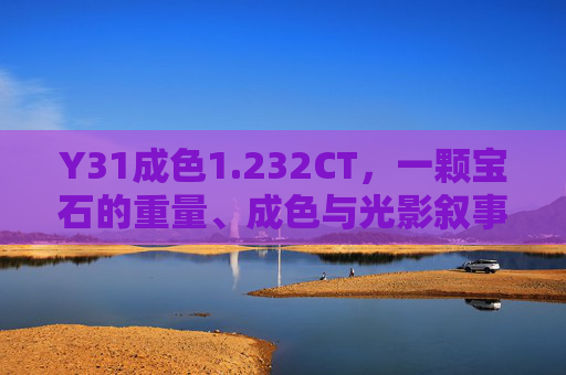 Y31成色1.232CT,一颗宝石的重量、成色与光影叙事,Y31成色1.232CT,宝石的重量、成色与光影叙事 Y31成色1.232CT,一颗宝石的重量、成色与光影叙事,Y31成色1.232CT,宝石的重量、成色与光影叙事
