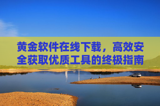 黄金软件在线下载,高效安全获取优质工具的终极指南,黄金软件高效安全下载,优质工具获取终极指南 黄金软件在线下载,高效安全获取优质工具的终极指南,黄金软件高效安全下载,优质工具获取终极指南