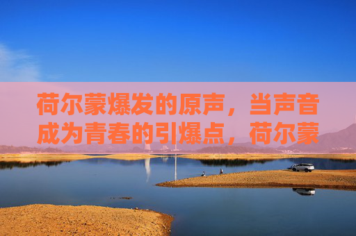 荷尔蒙爆发的原声，当声音成为青春的引爆点，荷尔蒙原声引爆青春