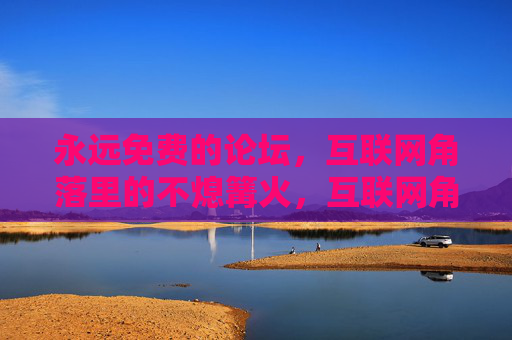 永远免费的论坛,互联网角落里的不熄篝火,互联网角落的不熄篝火,永远免费论坛 永远免费的论坛,互联网角落里的不熄篝火,互联网角落的不熄篝火,永远免费论坛