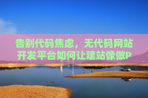 告别代码焦虑,无代码网站开发平台如何让建站像做PPT一样简单,告别代码焦虑,无代码建站如做PPT般简单 告别代码焦虑,无代码网站开发平台如何让建站像做PPT一样简单,告别代码焦虑,无代码建站如做PPT般简单