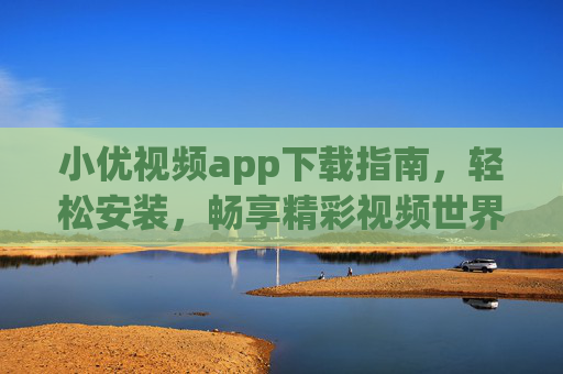 小优视频app下载指南,轻松安装,畅享精彩视频世界,小优视频app下载指南,轻松安装畅享精彩视频世界 小优视频app下载指南,轻松安装,畅享精彩视频世界,小优视频app下载指南,轻松安装畅享精彩视频世界