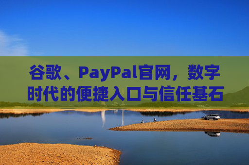 谷歌、PayPal官网，数字时代的便捷入口与信任基石