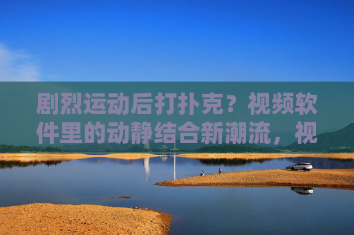剧烈运动后打扑克?视频软件里的动静结合新潮流,视频软件里的动静结合新潮流,剧烈运动后的扑克时光 剧烈运动后打扑克?视频软件里的动静结合新潮流,视频软件里的动静结合新潮流,剧烈运动后的扑克时光