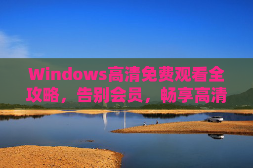 Windows高清免费观看全攻略,告别会员,畅享高清影视盛宴,Windows高清免费观看全攻略,告别会员,畅享影视盛宴 Windows高清免费观看全攻略,告别会员,畅享高清影视盛宴,Windows高清免费观看全攻略,告别会员,畅享影视盛宴